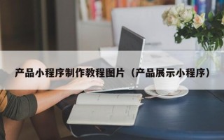周口产品小程序制作教程图片（产品展示小程序）
