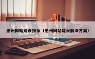 周口惠州网站建设推荐（惠州网站建设解决方案）