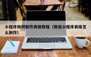 周口小程序如何制作表格教程（微信小程序表格怎么制作）