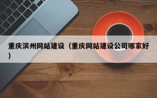 周口重庆滨州网站建设（重庆网站建设公司哪家好）