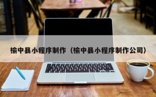 周口榆中县小程序制作（榆中县小程序制作公司）