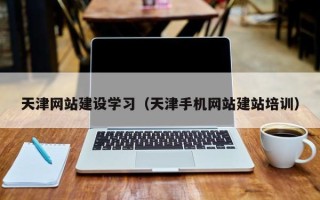 周口天津网站建设学习（天津手机网站建站培训）