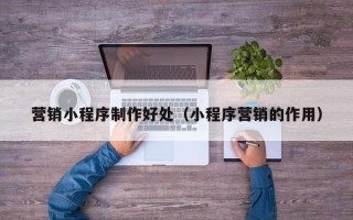 周口营销小程序制作好处（小程序营销的作用）