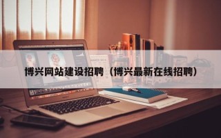 周口博兴网站建设招聘（博兴最新在线招聘）