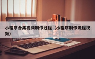 周口小程序合集视频制作过程（小程序制作流程视频）