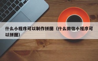 周口什么小程序可以制作拼图（什么微信小程序可以拼图）