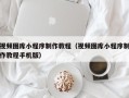 周口视频图库小程序制作教程（视频图库小程序制作教程手机版）