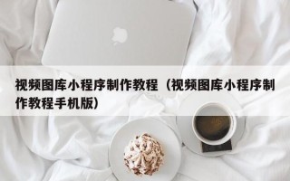 周口视频图库小程序制作教程（视频图库小程序制作教程手机版）