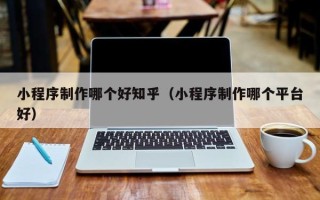 周口小程序制作哪个好知乎（小程序制作哪个平台好）